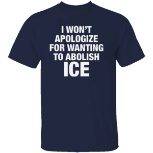 I Won't Apologize For Wanting To Abolish ICE Shirt Anti ICE Anti Trump Immigrants Make America Great N