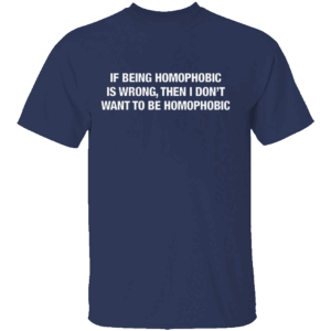 IF BEING HOMOPHOBIC IS WRONG THEN I DON’T WANT TO BE HOMOPHOBIC SHIRT Satirical Statement Tee Bold & Ironic Humor 2025 N