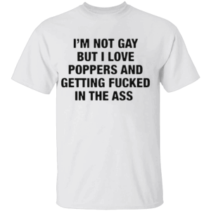 I'm Not Gay But I Love Poppers And Getting Fucked In The Ass Shirt Funny LGBT W