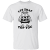 LET THAT FAT BOY TOP YOU SHIRT Funny Bold Viral Tee W