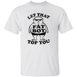LET THAT FAT BOY TOP YOU SHIRT Funny Bold Viral Tee W