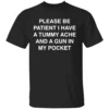 PLEASE BE PATIENT I HAVE A TUMMY ACHE AND A GUN IN MY POCKET SHIRT Chaotic Meme Apparel Dark Humor Statement Tee 2025 B