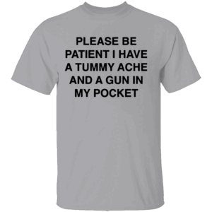 PLEASE BE PATIENT I HAVE A TUMMY ACHE AND A GUN IN MY POCKET SHIRT Chaotic Meme Apparel Dark Humor Statement Tee 2025 G