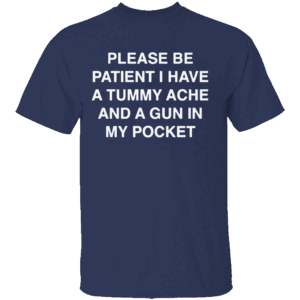 PLEASE BE PATIENT I HAVE A TUMMY ACHE AND A GUN IN MY POCKET SHIRT Chaotic Meme Apparel Dark Humor Statement Tee 2025 N