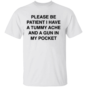 PLEASE BE PATIENT I HAVE A TUMMY ACHE AND A GUN IN MY POCKET SHIRT Chaotic Meme Apparel Dark Humor Statement Tee 2025 W