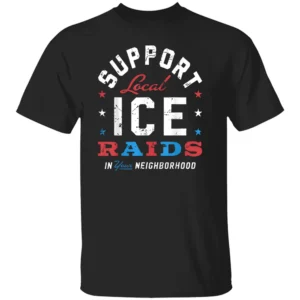 Support Local Ice Raids In Your Neighborhood T Shirt Secure Borders Enforce the Law T Shirt Pro Immigration Reform America First 2025 B