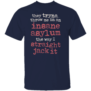 They Tryna Throw Me In An Insane Asylum The Way I Straight Jack It Shirt N