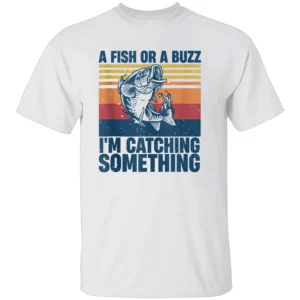 A FISH OR A BUZZ I’M CATCHING SOMETHING SHIRT Funny Fishing Tee for Anglers Beer & Bait Outdoor Humor W