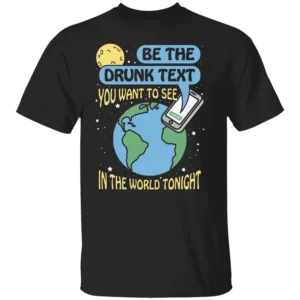 BE THE DRUNK TEXT YOU WANT TO SEE IN THE WORLD TONIGHT SHIRT – Funny Drunk Text Shirt – Humor Quote Tee B