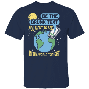 BE THE DRUNK TEXT YOU WANT TO SEE IN THE WORLD TONIGHT SHIRT – Funny Drunk Text Shirt – Humor Quote Tee N
