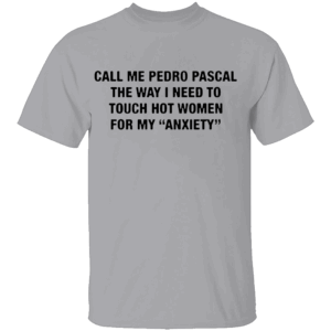 CALL ME PEDRO PASCAL SHIRT The Way I Need to Touch Hot Women for My Anxiety Tee – Funny Quote Shirt G