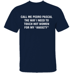CALL ME PEDRO PASCAL SHIRT The Way I Need to Touch Hot Women for My Anxiety Tee – Funny Quote Shirt N