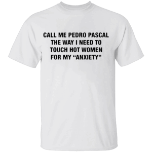 CALL ME PEDRO PASCAL SHIRT The Way I Need to Touch Hot Women for My Anxiety Tee – Funny Quote Shirt W