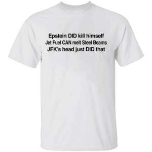 Epstein DID Kill Himself Shirt Epstein DID Kill Himself Jet Fuel CAN Melt Steel Beams JFK's Head Just DID that W