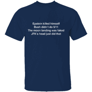 Epstein Killed Himself Bush Didn't Do 11 Sep The Moon Landing Was Faked JFK's Head Just Did That Shirt Shirt