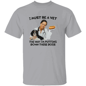I Must Be a Vet The Way I'm Putting Down These Dogs Shirt Funny Vet & Dog Design Tee G