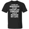 I TOOK MY SIDEPIECE TO THE CONCERT AND IT RUINED MY LIFE SHIRT Viral Affair Meme Tee Coldplay Concert Drama T Shirt B