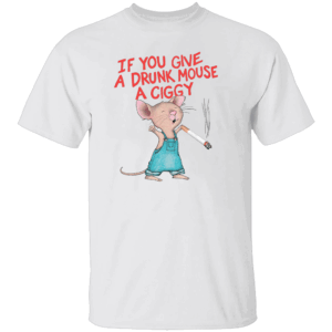 IF YOU GIVE A DRUNK MOUSE A CIGGY SHIRT Funny Smoking Mouse Meme Tee W
