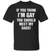 IF YOU THINK I'M GAY YOU SHOULD MEET MY DADS SHIRT Funny LGBTQ+ Family Pride Tee B