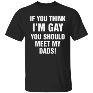 IF YOU THINK I'M GAY YOU SHOULD MEET MY DADS SHIRT Funny LGBTQ+ Family Pride Tee B