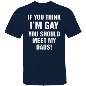 IF YOU THINK I'M GAY YOU SHOULD MEET MY DADS SHIRT Funny LGBTQ+ Family Pride Tee N