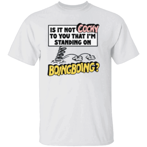 IS IT NOT COCKY TO YOU THAT I'M STANDING ON BOING BOING SHIRT Funny Quirky Meme Tee W
