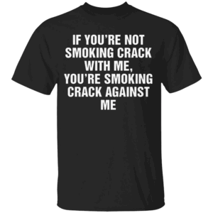 If You're Not Smoking Crack With Me, You're Smoking Crack Against Me Shirt Dark Humor Funny Quote Tee