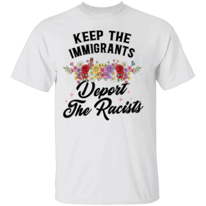 KEEP THE IMMIGRANTS DEPORT THE RACISTS SHIRT Wildflower Design – Social Justice Graphic Tee W