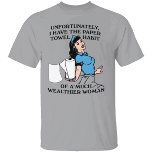 Paper Towel Habit Shirt Unfortunately, I Have the Paper Towel Habit of a Much Wealthier Woman Funny Cleaning Tee G