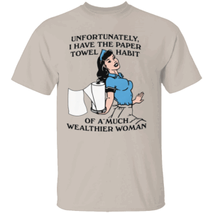 Paper Towel Habit Shirt Unfortunately, I Have the Paper Towel Habit of a Much Wealthier Woman Funny Cleaning Tee S