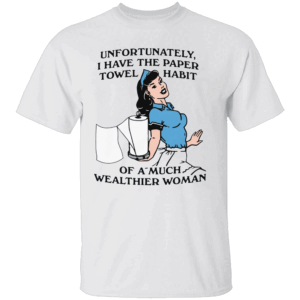 Paper Towel Habit Shirt Unfortunately, I Have the Paper Towel Habit of a Much Wealthier Woman Funny Cleaning Tee W