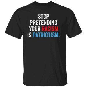 STOP PRETENDING YOUR RACISM IS PATRIOTISM SHIRT Anti Racism Awareness Tee Bold Political Statement T Shirt B