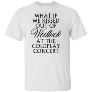 WHAT IF WE KISSED OUT OF WEDLOCK AT THE COLDPLAY CONCERT SHIRT Viral Coldplay Meme Tee Forbidden Love Concert T Shirt W