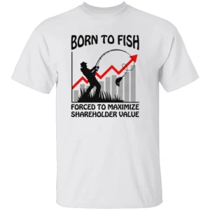 BORN TO FISH FORCED TO MAXIMIZE SHAREHOLDER VALUE SHIRT Funny Fishing & Corporate Life Tee – Work Stress Humor Shirt W