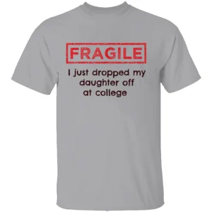 FRAGILE I Just Dropped My Daughter Off at College Shirt College Parents Mom and Dad G