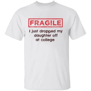 FRAGILE I Just Dropped My Daughter Off at College Shirt College Parents Mom and Dad W