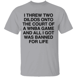 I THREW TWO DILDOS SHIRT Funny WNBA Court Ban Tee – Banned for Life Statement Shirt G