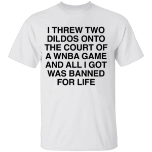 I THREW TWO DILDOS SHIRT Funny WNBA Court Ban Tee – Banned for Life Statement Shirt W