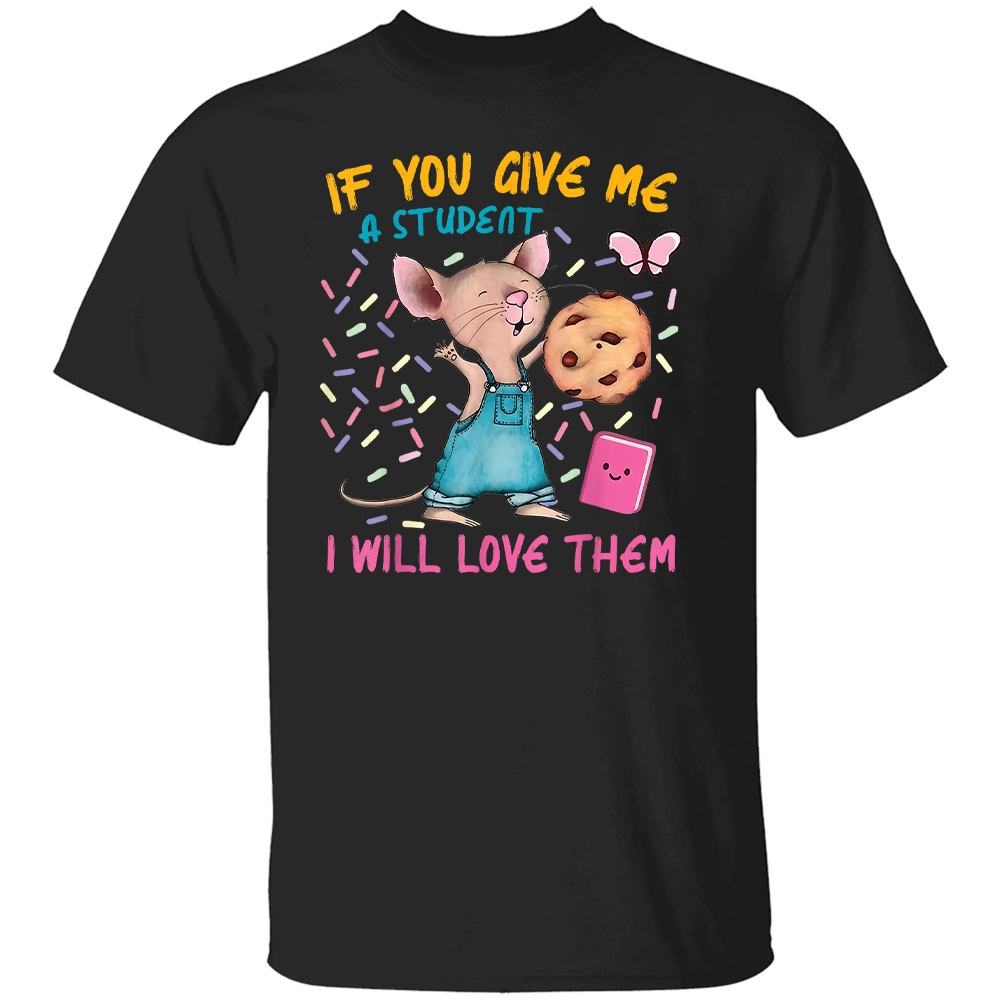 IF YOU GIVE ME A STUDENT - I WILL LOVE THEM SHIRT Funny Mouse Teacher B IF YOU GIVE ME A STUDENT I WILL LOVE THEM SHIRT Funny Mouse Teacher B