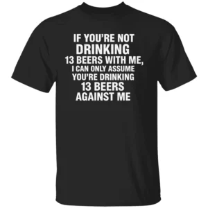 IF YOU’RE NOT DRINKING 13 BEERS WITH ME SHIRT Funny Beer Drinking Tee – Party, Bar, and Tailgate Humor Apparel B