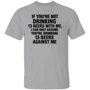 IF YOU’RE NOT DRINKING 13 BEERS WITH ME SHIRT Funny Beer Drinking Tee – Party, Bar, and Tailgate Humor Apparel G