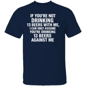 IF YOU’RE NOT DRINKING 13 BEERS WITH ME SHIRT Funny Beer Drinking Tee – Party, Bar, and Tailgate Humor Apparel N