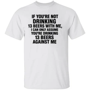 IF YOU’RE NOT DRINKING 13 BEERS WITH ME SHIRT Funny Beer Drinking Tee – Party, Bar, and Tailgate Humor Apparel W