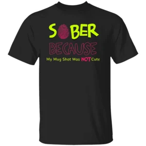 SOBER BECAUSE MY MUG SHOT WAS NOT CUTE SHIRT Funny Recovery Tee – Addiction Recovery & Sobriety Humor Shirt B