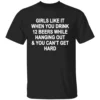 GIRLS LIKE IT WHEN YOU DRINK 12 BEERS AND CAN’T GET HARD SHIRT Funny Party Tee B