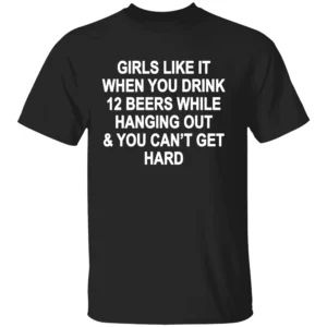 GIRLS LIKE IT WHEN YOU DRINK 12 BEERS AND CAN’T GET HARD SHIRT Funny Party Tee B
