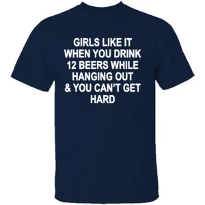 GIRLS LIKE IT WHEN YOU DRINK 12 BEERS AND CAN’T GET HARD SHIRT Funny Party Tee N
