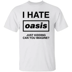 I HATE OASIS SHIRT Just Kidding Can You Imagine Funny Band Tee W