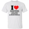 I LOVE TRANSFORMING UNSTRUCTURED DATA INTO ACTIONABLE BUSINESS INSIGHTS SHIRT Funny Data Analyst Tee W