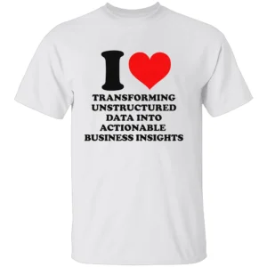 I LOVE TRANSFORMING UNSTRUCTURED DATA INTO ACTIONABLE BUSINESS INSIGHTS SHIRT Funny Data Analyst Tee W